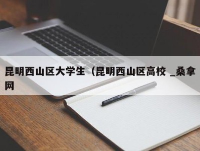 义乌昆明西山区大学生（昆明西山区高校 _桑拿网