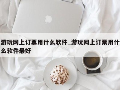 义乌游玩网上订票用什么软件_游玩网上订票用什么软件最好 