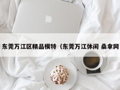 义乌东莞万江区精品模特（东莞万江休闲 桑拿网