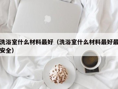 义乌洗浴室什么材料最好（洗浴室什么材料最好最安全）