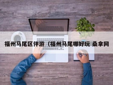 义乌福州马尾区伴游（福州马尾哪好玩 桑拿网