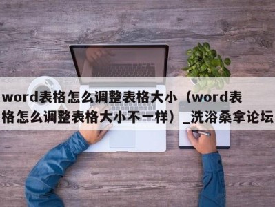 义乌word表格怎么调整表格大小（word表格怎么调整表格大小不一样）_洗浴桑拿论坛