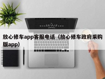 义乌放心修车app客服电话（放心修车政府采购版app）