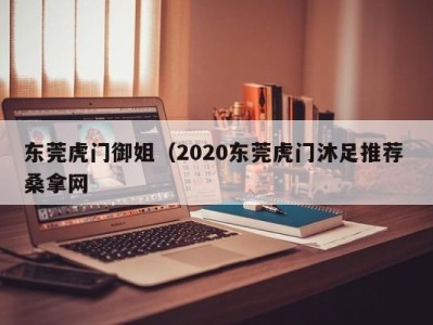 义乌东莞虎门御姐（2020东莞虎门沐足推荐 桑拿网