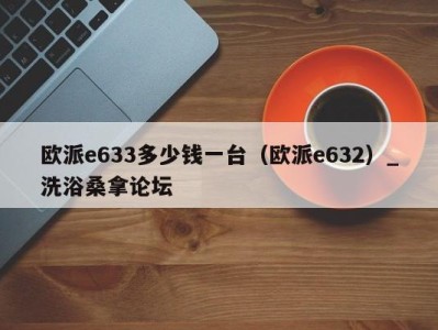 义乌欧派e633多少钱一台（欧派e632）_洗浴桑拿论坛