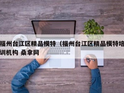 义乌福州台江区精品模特（福州台江区精品模特培训机构 桑拿网