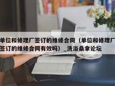 义乌单位和修理厂签订的维修合同（单位和修理厂签订的维修合同有效吗）_洗浴桑拿论坛