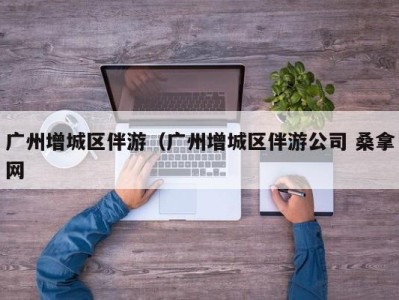 义乌广州增城区伴游（广州增城区伴游公司 桑拿网