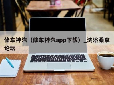 义乌修车神汽（修车神汽app下载）_洗浴桑拿论坛