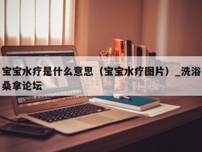 义乌宝宝水疗是什么意思（宝宝水疗图片）_洗浴桑拿论坛