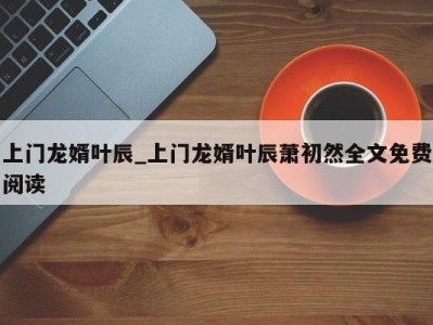 义乌上门龙婿叶辰_上门龙婿叶辰萧初然全文免费阅读 