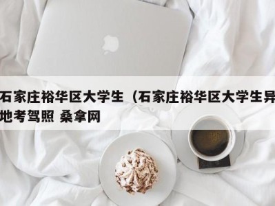 义乌石家庄裕华区大学生（石家庄裕华区大学生异地考驾照 桑拿网