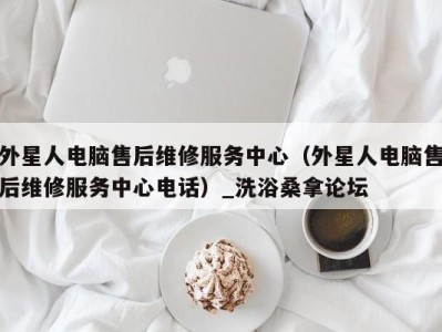 义乌外星人电脑售后维修服务中心（外星人电脑售后维修服务中心电话）_洗浴桑拿论坛