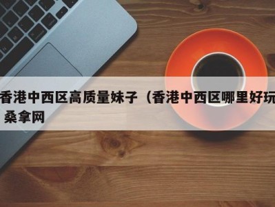 义乌香港中西区高质量妹子（香港中西区哪里好玩 桑拿网