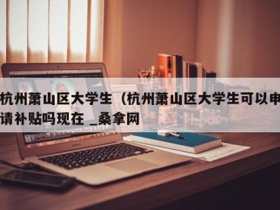 义乌杭州萧山区大学生（杭州萧山区大学生可以申请补贴吗现在 _桑拿网