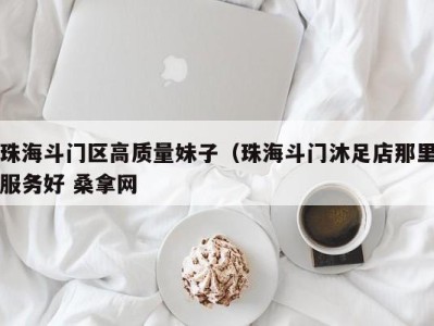 义乌珠海斗门区高质量妹子（珠海斗门沐足店那里服务好 桑拿网