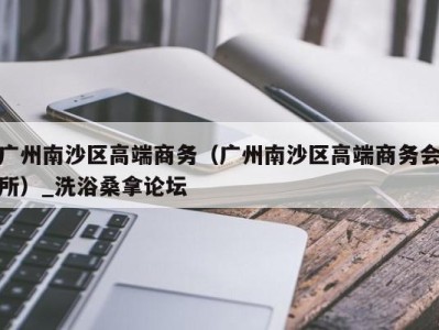 义乌广州南沙区高端商务（广州南沙区高端商务会所）_洗浴桑拿论坛