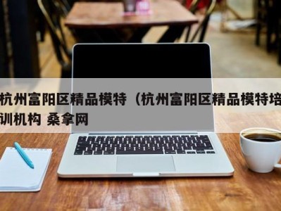 义乌杭州富阳区精品模特（杭州富阳区精品模特培训机构 桑拿网