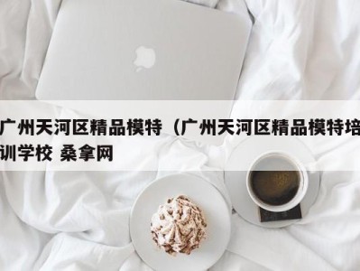 义乌广州天河区精品模特（广州天河区精品模特培训学校 桑拿网