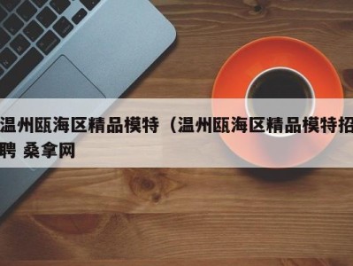 义乌温州瓯海区精品模特（温州瓯海区精品模特招聘 桑拿网