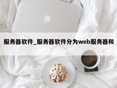 义乌服务器软件_服务器软件分为web服务器和 