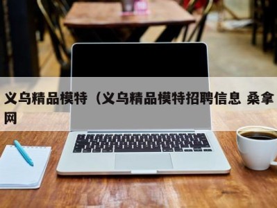 义乌精品模特（义乌精品模特招聘信息 桑拿网