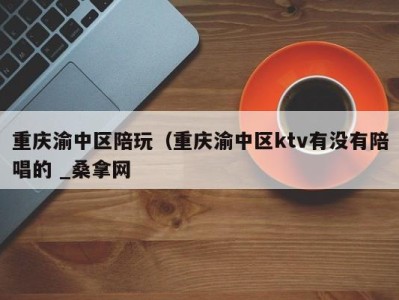 义乌重庆渝中区陪玩（重庆渝中区ktv有没有陪唱的 _桑拿网