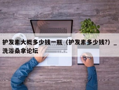 义乌护发素大概多少钱一瓶（护发素多少钱?）_洗浴桑拿论坛