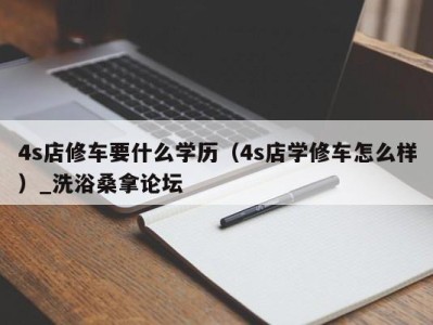 义乌4s店修车要什么学历（4s店学修车怎么样）_洗浴桑拿论坛