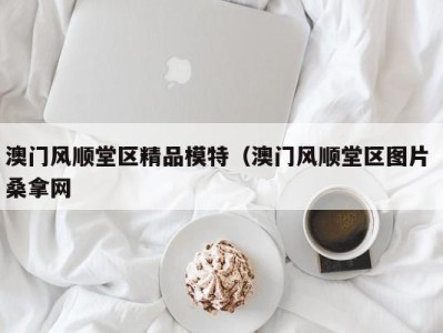 义乌澳门风顺堂区精品模特（澳门风顺堂区图片 桑拿网