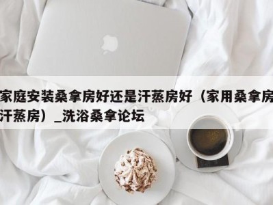 义乌家庭安装桑拿房好还是汗蒸房好（家用桑拿房汗蒸房）_洗浴桑拿论坛