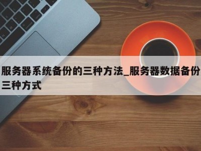 义乌服务器系统备份的三种方法_服务器数据备份三种方式 