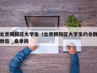 义乌北京朝阳区大学生（北京朝阳区大学生约会群微信 _桑拿网