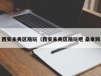 义乌西安未央区陪玩（西安未央区陪玩吧 桑拿网