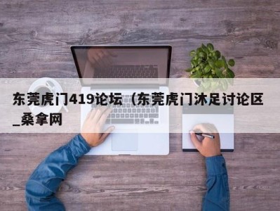 义乌东莞虎门419论坛（东莞虎门沐足讨论区 _桑拿网