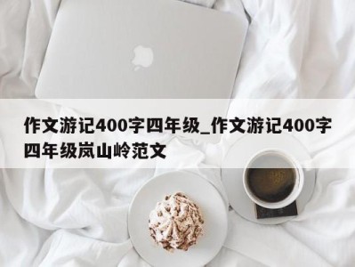 义乌作文游记400字四年级_作文游记400字四年级岚山岭范文 