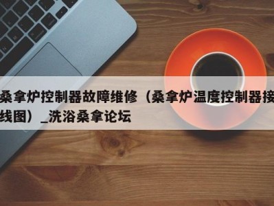 义乌桑拿炉控制器故障维修（桑拿炉温度控制器接线图）_洗浴桑拿论坛