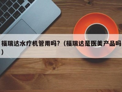 义乌福瑞达水疗机管用吗?（福瑞达是医美产品吗）