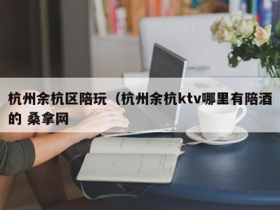 义乌杭州余杭区陪玩（杭州余杭ktv哪里有陪酒的 桑拿网