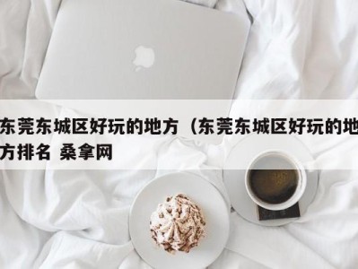 义乌东莞东城区好玩的地方（东莞东城区好玩的地方排名 桑拿网