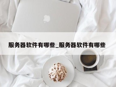 义乌服务器软件有哪些_服务器软件有哪些 