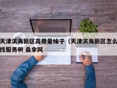 义乌天津滨海新区高质量妹子（天津滨海新区怎么找服务啊 桑拿网