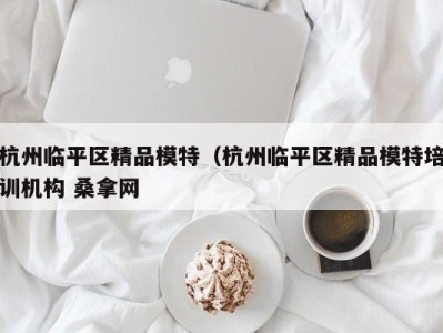 义乌杭州临平区精品模特（杭州临平区精品模特培训机构 桑拿网