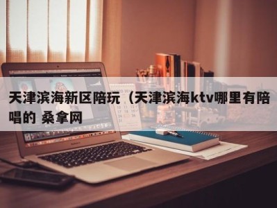 义乌天津滨海新区陪玩（天津滨海ktv哪里有陪唱的 桑拿网