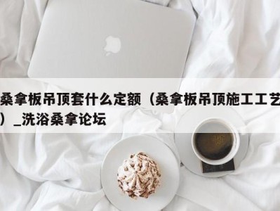 义乌桑拿板吊顶套什么定额（桑拿板吊顶施工工艺）_洗浴桑拿论坛