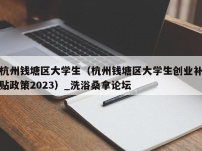 义乌杭州钱塘区大学生（杭州钱塘区大学生创业补贴政策2023）_洗浴桑拿论坛