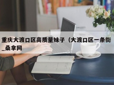 义乌重庆大渡口区高质量妹子（大渡口区一条街 _桑拿网