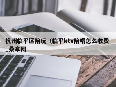 义乌杭州临平区陪玩（临平ktv陪唱怎么收费 _桑拿网