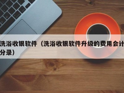 义乌洗浴收银软件（洗浴收银软件升级的费用会计分录）