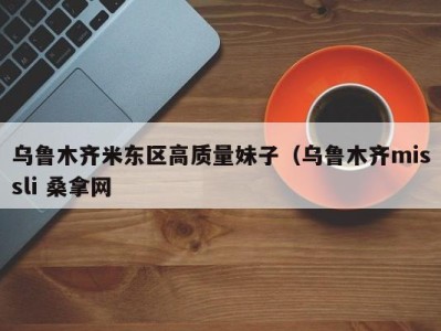 义乌乌鲁木齐米东区高质量妹子（乌鲁木齐missli 桑拿网